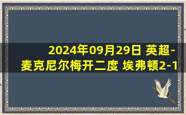 2024年09月29日 英超-麦克尼尔梅开二度 埃弗顿2-1逆转水晶宫取联赛首胜